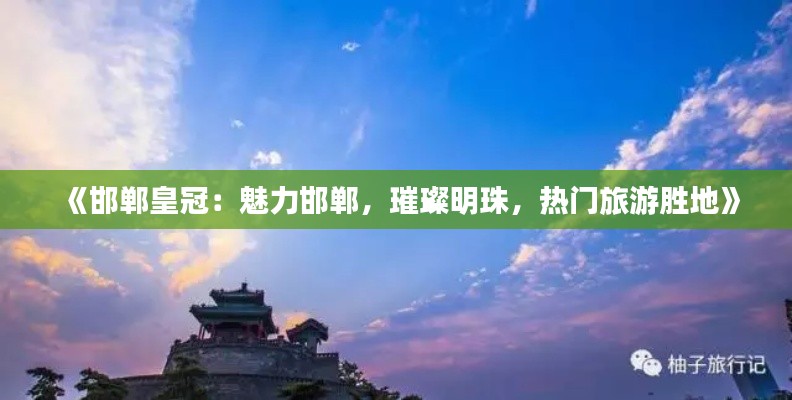 《邯郸皇冠：魅力邯郸，璀璨明珠，热门旅游胜地》