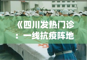 《四川发热门诊：一线抗疫阵地，医护人员勇担重任》