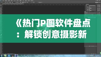 《热门P图软件盘点：解锁创意摄影新境界》