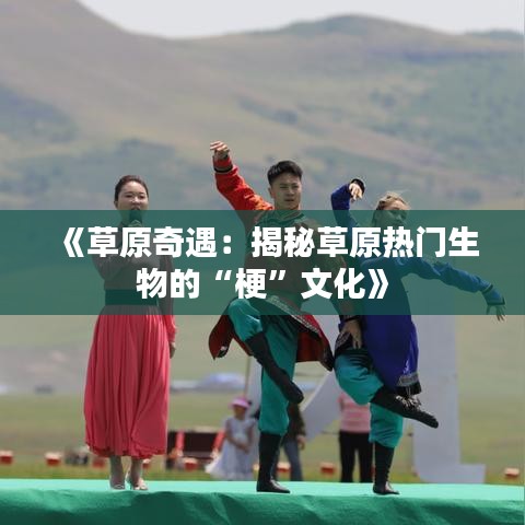 《草原奇遇：揭秘草原热门生物的“梗”文化》