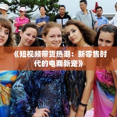 《短视频带货热潮：新零售时代的电商新宠》