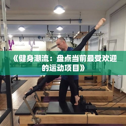 《健身潮流：盘点当前最受欢迎的运动项目》