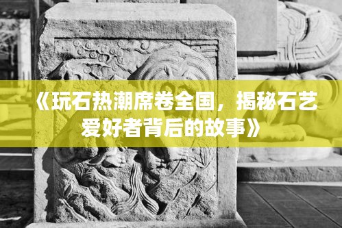 《玩石热潮席卷全国，揭秘石艺爱好者背后的故事》
