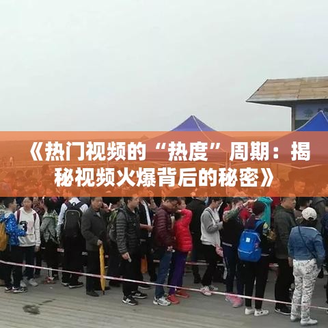 《热门视频的“热度”周期：揭秘视频火爆背后的秘密》