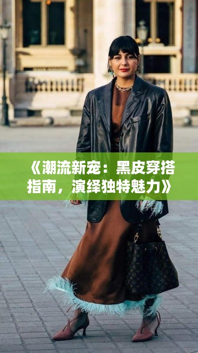 《潮流新宠：黑皮穿搭指南，演绎独特魅力》