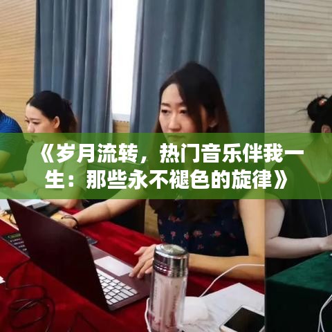 《岁月流转，热门音乐伴我一生：那些永不褪色的旋律》