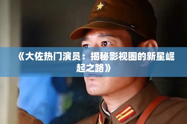 《大佐热门演员：揭秘影视圈的新星崛起之路》