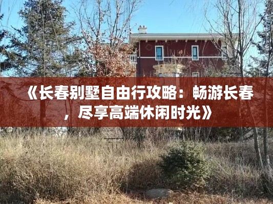 《长春别墅自由行攻略：畅游长春，尽享高端休闲时光》