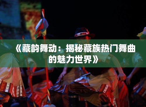 《藏韵舞动：揭秘藏族热门舞曲的魅力世界》