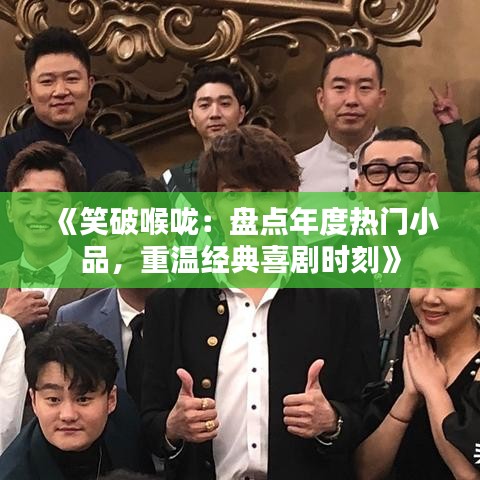 《笑破喉咙：盘点年度热门小品，重温经典喜剧时刻》