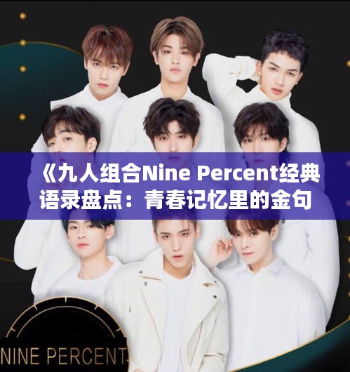 《九人组合Nine Percent经典语录盘点：青春记忆里的金句》