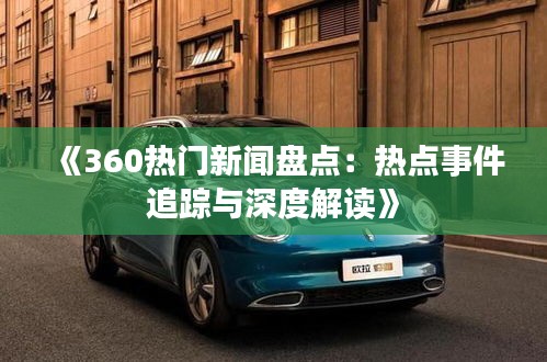 《360热门新闻盘点：热点事件追踪与深度解读》