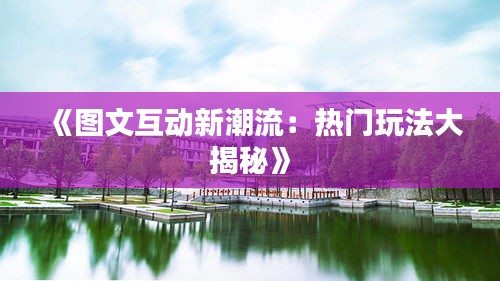 《图文互动新潮流：热门玩法大揭秘》