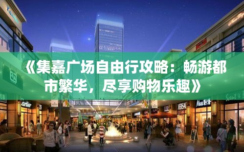 《集嘉广场自由行攻略：畅游都市繁华，尽享购物乐趣》