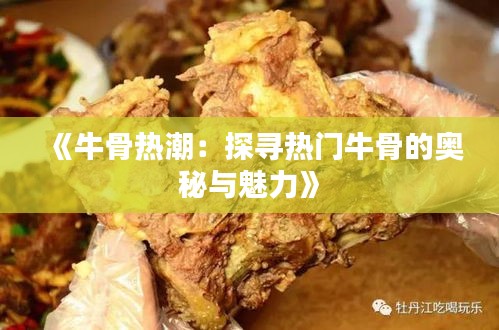《牛骨热潮：探寻热门牛骨的奥秘与魅力》