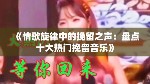 《情歌旋律中的挽留之声：盘点十大热门挽留音乐》
