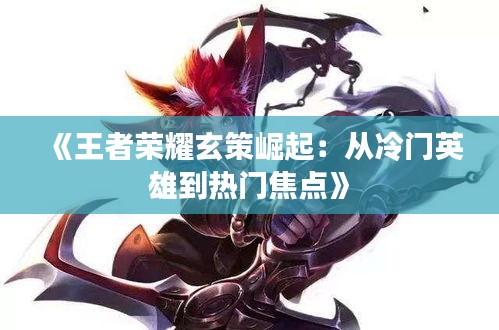 《王者荣耀玄策崛起：从冷门英雄到热门焦点》