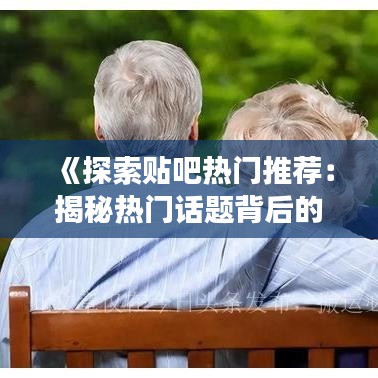 《探索贴吧热门推荐：揭秘热门话题背后的故事》