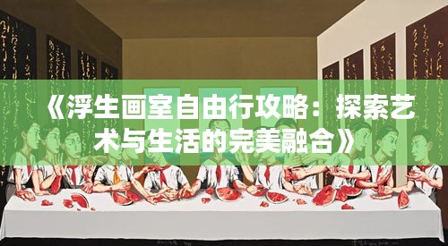 《浮生画室自由行攻略：探索艺术与生活的完美融合》