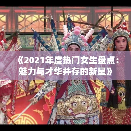 《2021年度热门女生盘点：魅力与才华并存的新星》