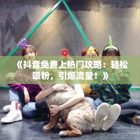 《抖音免费上热门攻略：轻松吸粉，引爆流量！》