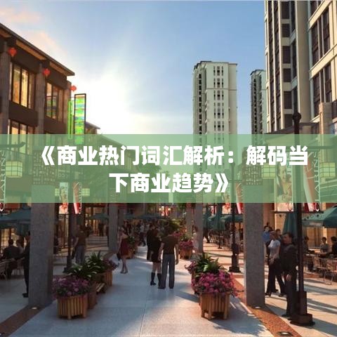 《商业热门词汇解析:解码当下商业趋势》