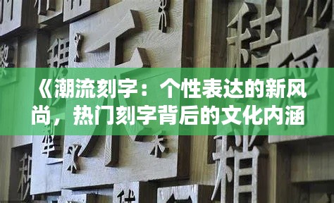 《潮流刻字：个性表达的新风尚，热门刻字背后的文化内涵》