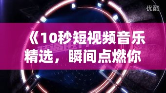 《10秒短视频音乐精选，瞬间点燃你的听觉盛宴》