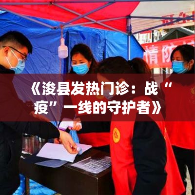 《浚县发热门诊：战“疫”一线的守护者》