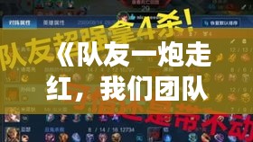 《队友一炮走红，我们团队如何共享荣耀》