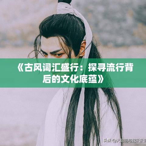 《古风词汇盛行：探寻流行背后的文化底蕴》