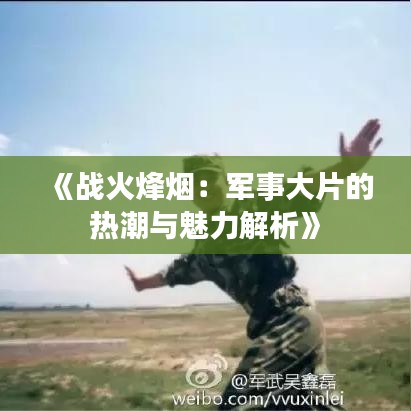 《战火烽烟：军事大片的热潮与魅力解析》