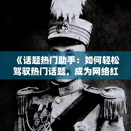《话题热门助手：如何轻松驾驭热门话题，成为网络红人》