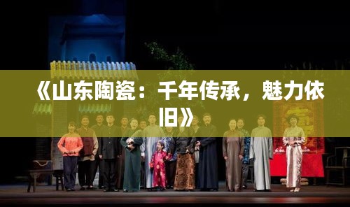 《山东陶瓷：千年传承，魅力依旧》