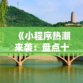 《小程序热潮来袭：盘点十大热门应用，生活更便捷！》
