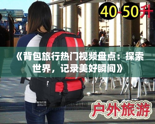 《背包旅行热门视频盘点：探索世界，记录美好瞬间》