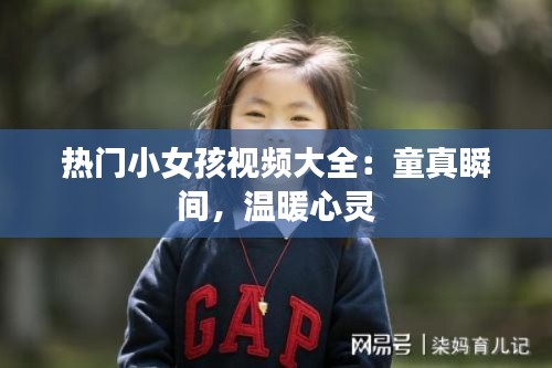 热门小女孩视频大全：童真瞬间，温暖心灵