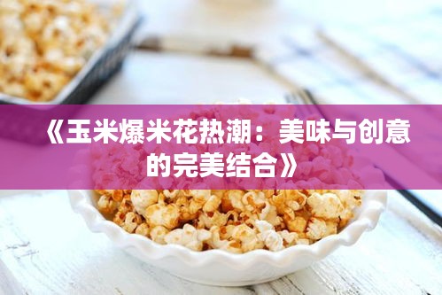 《玉米爆米花热潮：美味与创意的完美结合》