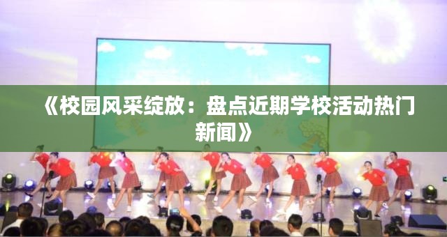 《校园风采绽放：盘点近期学校活动热门新闻》