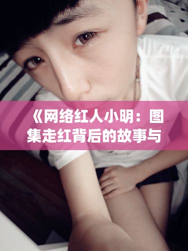 《网络红人小明：图集走红背后的故事与影响》