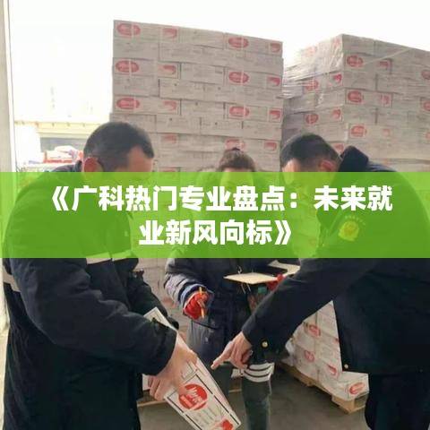 《广科热门专业盘点：未来就业新风向标》