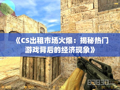 《CS出租市场火爆：揭秘热门游戏背后的经济现象》