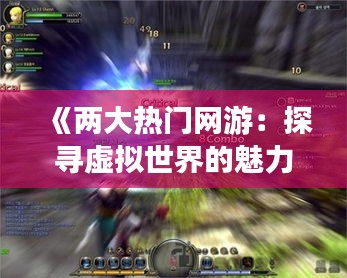 《两大热门网游：探寻虚拟世界的魅力与挑战》