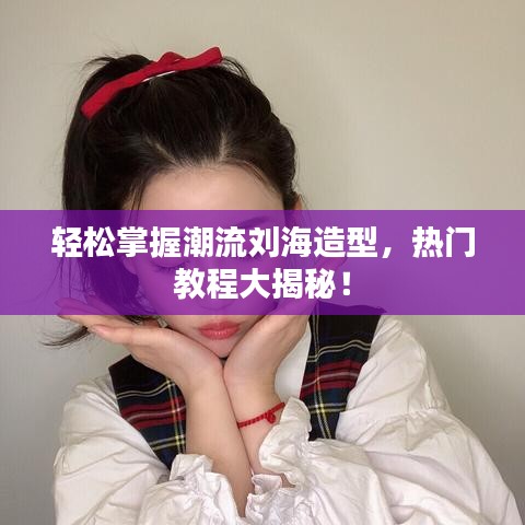 轻松掌握潮流刘海造型，热门教程大揭秘！