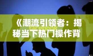 《潮流引领者：揭秘当下热门操作背后的秘密》