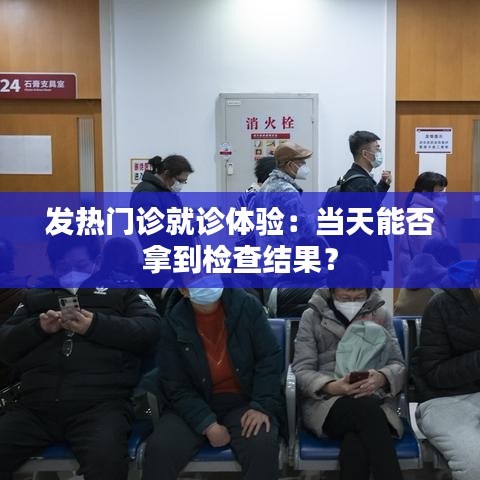 发热门诊就诊体验：当天能否拿到检查结果？
