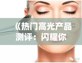 《热门高光产品测评：闪耀你的美丽瞬间！》
