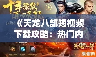 《天龙八部短视频下载攻略：热门内容一网打尽！》