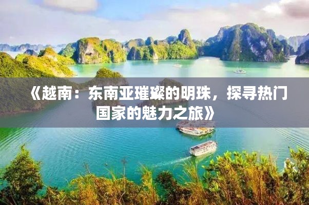 《越南：东南亚璀璨的明珠，探寻热门国家的魅力之旅》
