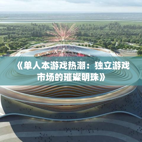 《单人本游戏热潮：独立游戏市场的璀璨明珠》